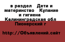  в раздел : Дети и материнство » Купание и гигиена . Калининградская обл.,Пионерский г.